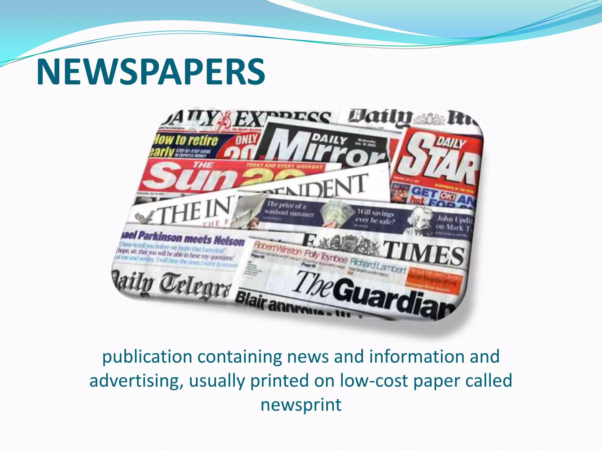 NEWSPAPERS

publication containing news and information and
advertising, usually printed on low-cost paper called
newsprint

 