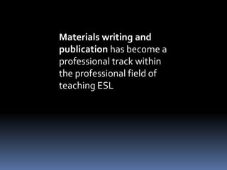 Materials writing and 
publication has become a 
professional track within 
the professional field of 
teaching ESL 
 