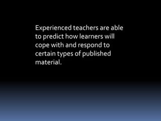 Experienced teachers are able 
to predict how learners will 
cope with and respond to 
certain types of published 
material. 
 
