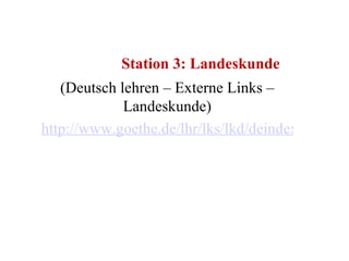 Station 3: Landeskunde (Deutsch lehren – Externe Links – Landeskunde) http://www.goethe.de/lhr/lks/lkd/deindex.htm 