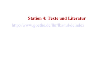 Station 4: Texte und Literatur  http://www.goethe.de/lhr/lks/tul/deindex.htm   