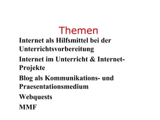 Themen Internet als Hilfsmittel bei der Unterrichtsvorbereitung Internet im Unterricht & Internet-Projekte Blog als Kommunikations- und Praesentationsmedium Webquests MMF  