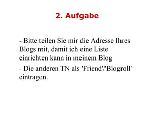 2. Aufgabe - Bitte teilen Sie mir die Adresse Ihres Blogs mit, damit ich eine Liste einrichten kann in meinem Blog  - Die anderen TN als 'Friend'/'Blogroll' eintragen. 