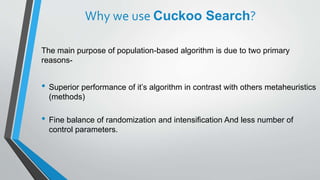 Why we use Cuckoo Search?
The main purpose of population-based algorithm is due to two primary
reasons-
• Superior perform...