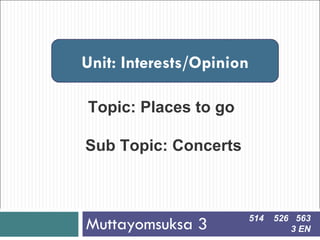 Muttayomsuksa 3  Unit: Interests/Opinion Topic: Places to go Sub Topic: Concerts 514  526  563 3 EN 