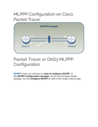MLPPP Configuration on Cisco
Packet Tracer
Packet Tracer or GNS3 MLPPP
Configuration
MLPPP is here, we will focus on how to configure MLPPP. In
this MLPPP Configuration example, we will use the below simple
topology. We will configure MLPPP on both of the routers step by step.
 