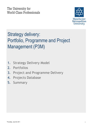 Strategy delivery:
 Portfolio, Programme and Project
 Management (P3M)


 1.       Strategy Delivery Model
 2.       Portfolios
 3.       Project and Programme Delivery
 4.       Projects Database
 5.       Summary




Thursday, July 28, 2011                    1
 