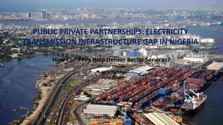 PUBLIC PRIVATE PARTNERSHIPS: ELECTRICITY
TRANSMISSION INFRASTRUCTURE GAP IN NIGERIA
How Can PPPs Help Deliver Better Services?
Usman Olajide
Lagos-Nigeria
June 2015
 