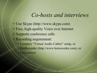 Co-hosts and interviews Use Skype (http://www.skype.com) Free, high-quality Voice over Internet Supports conference calls Recording requirement: Complex “Virtual Audio Cables” setup, or HotRecorder (http://www.hotrecorder.com), or Use a mixer 