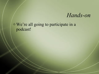 Hands-on We’re all going to participate in a podcast! 
