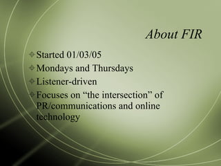 About FIR Started 01/03/05 Mondays and Thursdays Listener-driven Focuses on “the intersection” of PR/communications and online technology 