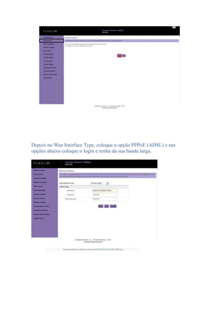 Depois no Wan Interface Type, coloque a opção PPPoE (ADSL) e nas
opções abaixo coloque o login e senha da sua banda larga.
 