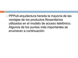    PPPoA arquitectura hereda la mayoría de las
    ventajas de los productos fitosanitarios
    utilizados en el modelo de acceso telefónico.
    Algunos de los puntos más importantes se
    enumeran a continuación:
 