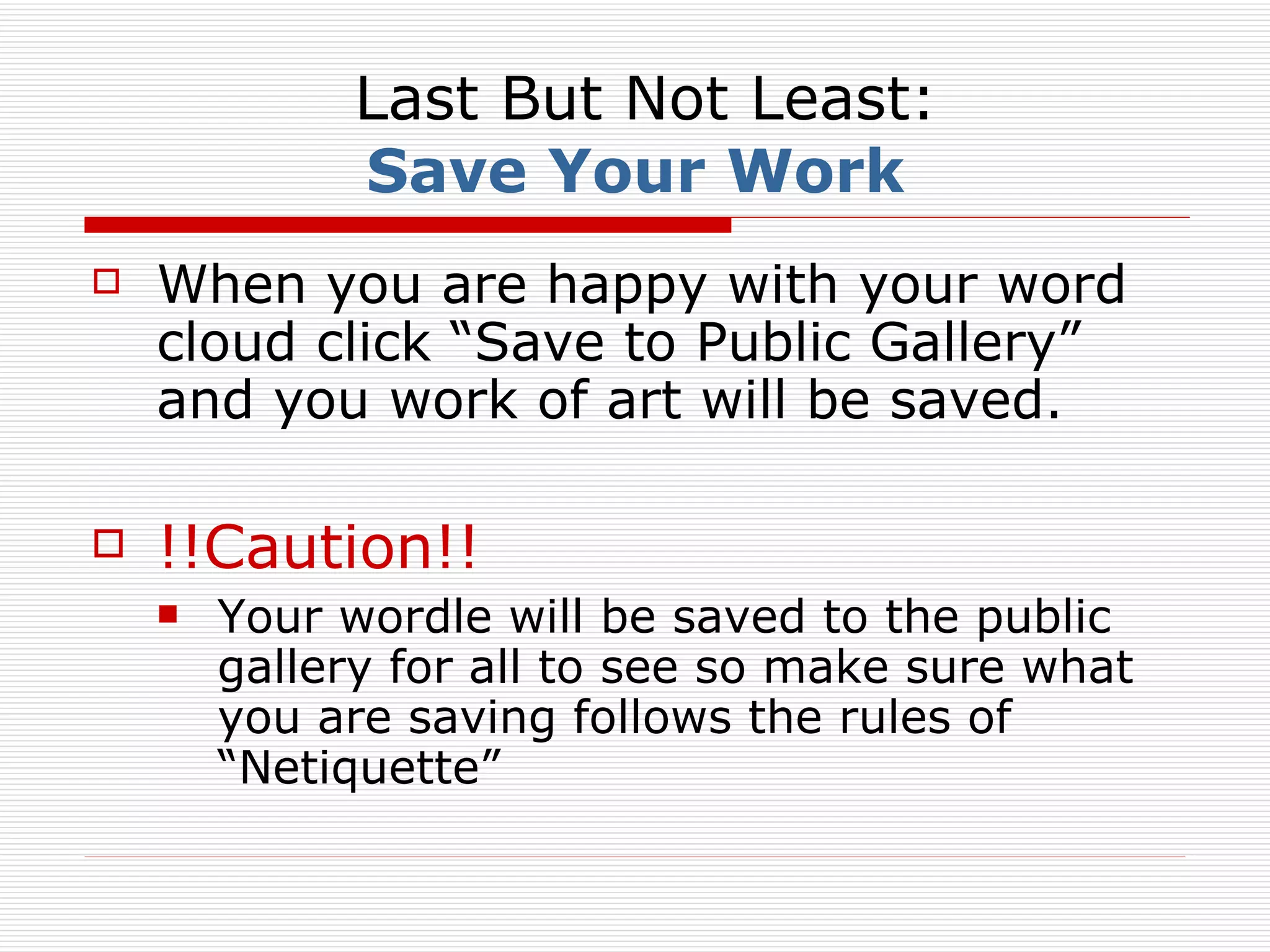 Last But Not Least: Save Your Work When you are happy with your word cloud click “Save to Public Gallery” and you work of art will be saved. !!Caution!! Your wordle will be saved to the public gallery for all to see so make sure what you are saving follows the rules of “Netiquette”  