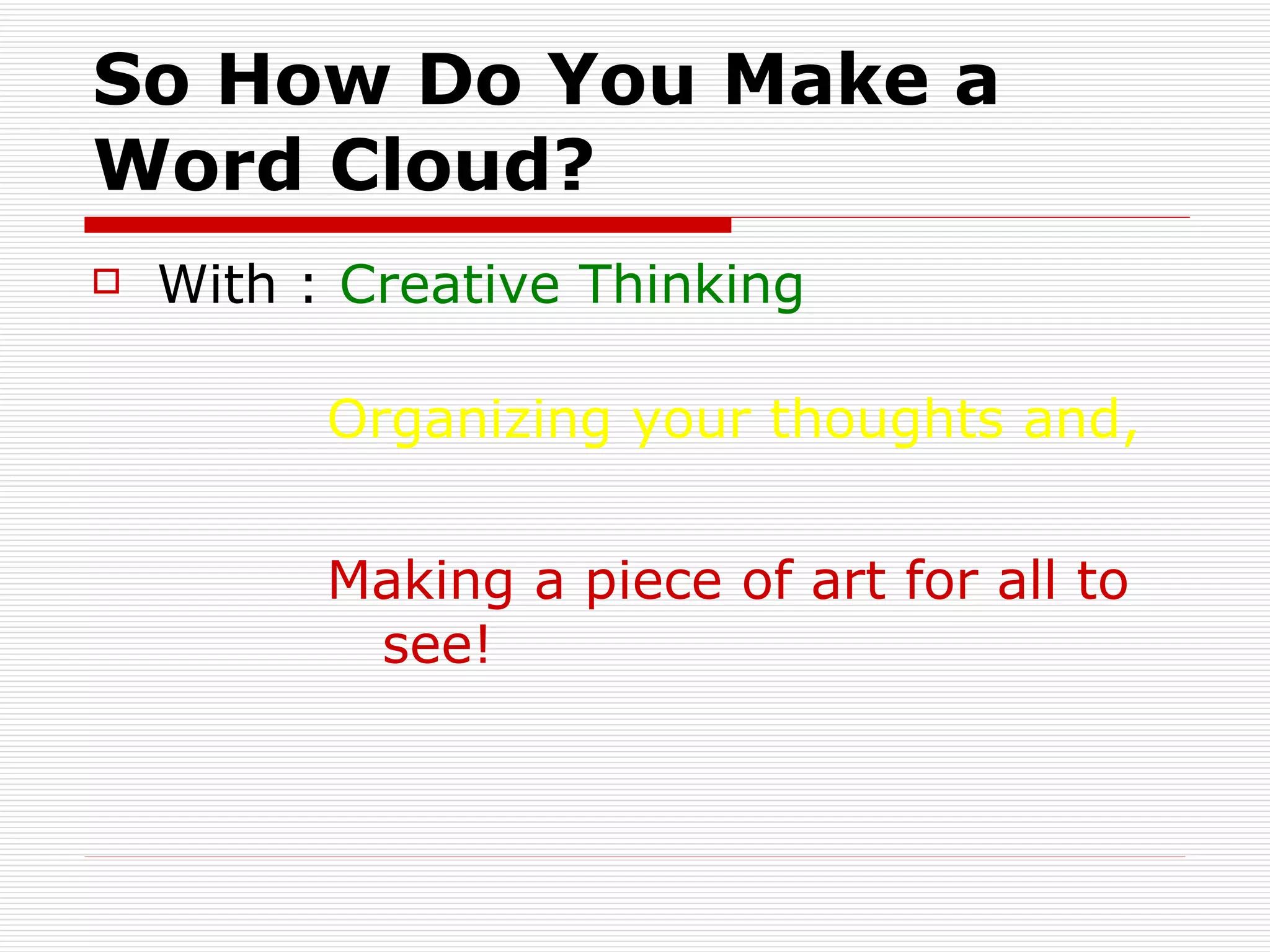 So How Do You Make a Word Cloud? With :  Creative Thinking Organizing your thoughts and, Making a piece of art for all to see! 