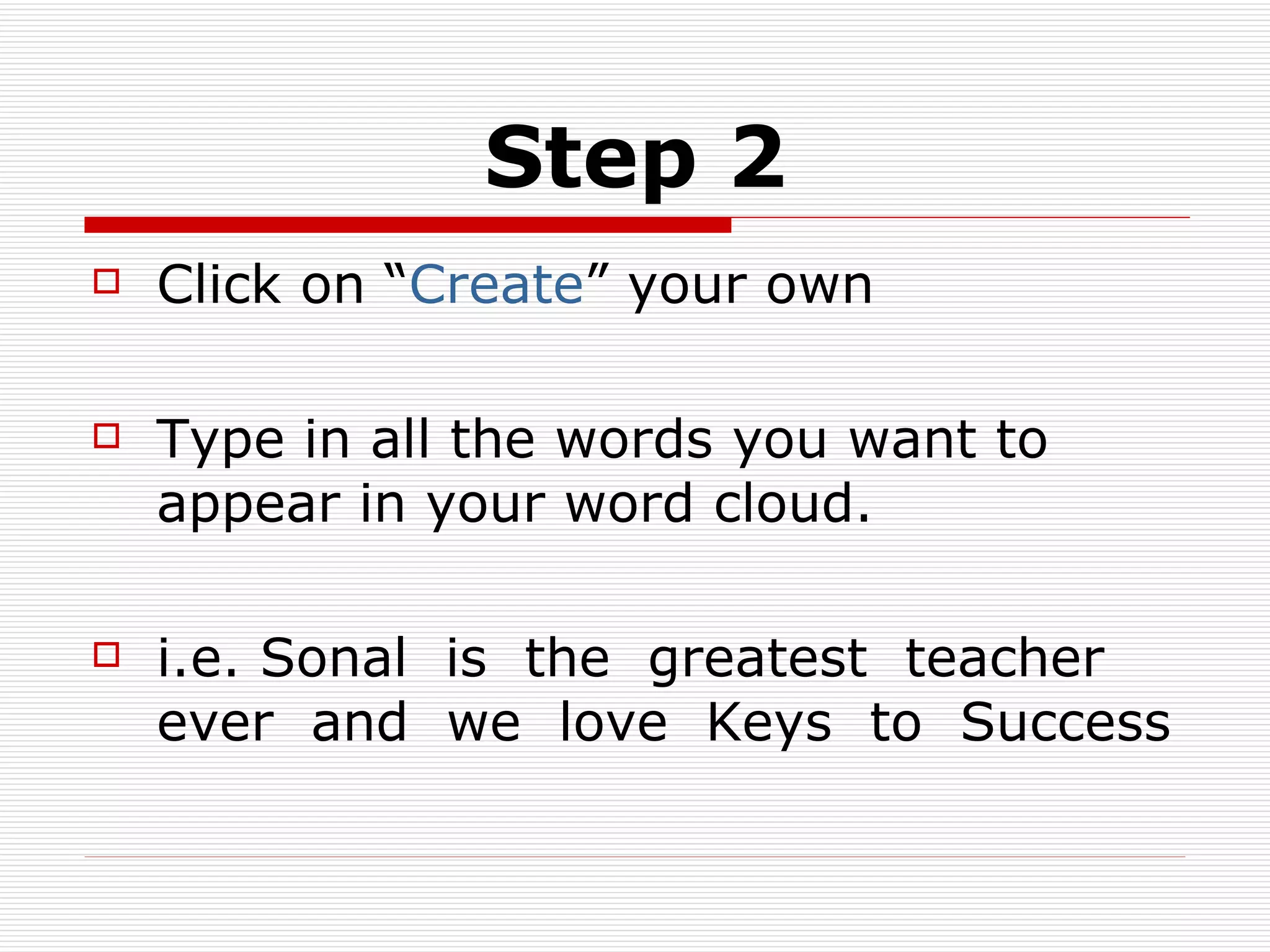 Step 2 Click on “ Create ” your own Type in all the words you want to appear in your word cloud. i.e. Sonal  is  the  greatest  teacher ever  and  we  love  Keys  to  Success 