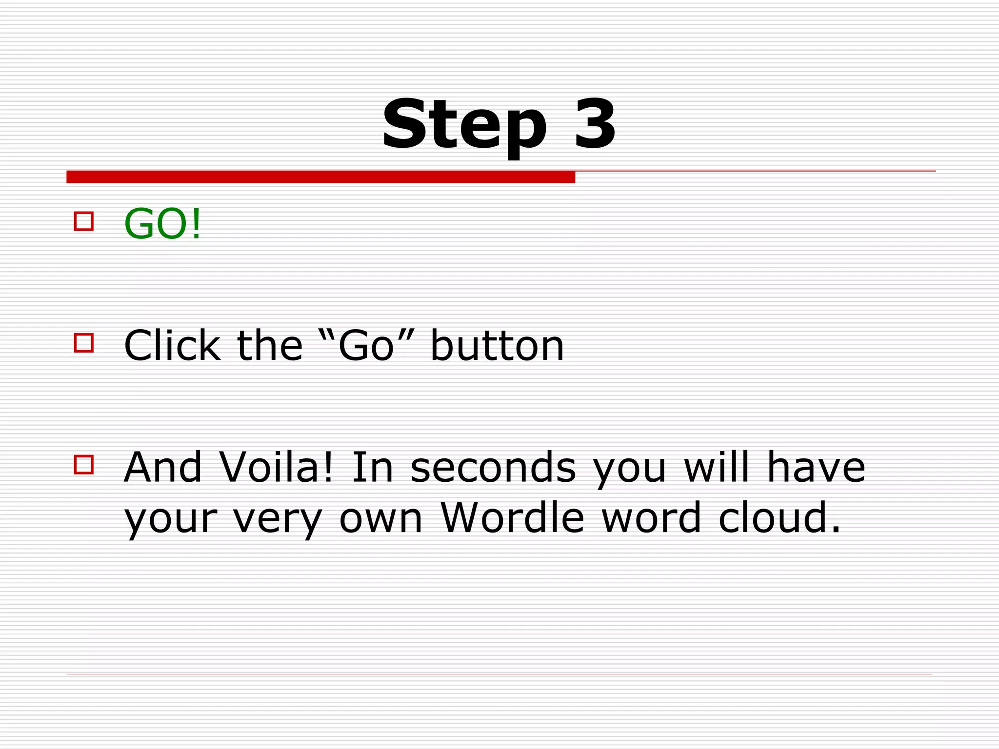 Step 3 GO! Click the “Go” button And Voila! In seconds you will have your very own Wordle word cloud. 