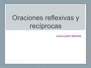 Oraciones reflexivas y
recíprocas
Laura Lemini Sánchez
 