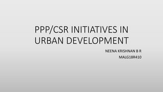 PPP/CSR INITIATIVES IN
URBAN DEVELOPMENT
NEENA KRISHNAN B R
MALG18R410
 