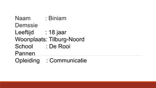 Naam : Biniam
Demssie
Leeftijd : 18 jaar
Woonplaats: Tilburg-Noord
School : De Rooi
Pannen
Opleiding : Communicatie
 