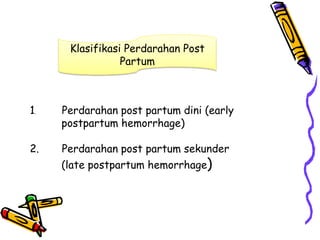 1. Perdarahan post partum dini (early
postpartum hemorrhage)
2. Perdarahan post partum sekunder
(late postpartum hemorrhage)
Klasifikasi Perdarahan Post
Partum
 
