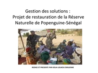 Gestion des solutions :
Projet de restauration de la Réserve
 Naturelle de Popenguine-Sénégal




         REDIGE ET PRESENTE PAR KOUA LOUKOU EMILIENNE
 