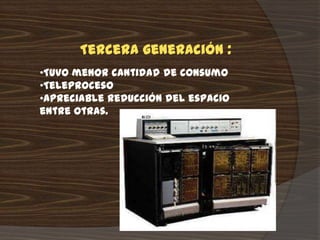 Tercera generación :
•Tuvo menor cantidad de consumo
•Teleproceso
•Apreciable reducción del espacio
entre otras.
 