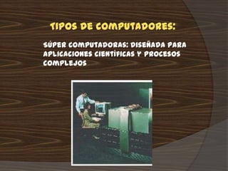 Tipos de computadores:
Súper computadoras: diseñada para
aplicaciones científicas y procesos
complejos
 