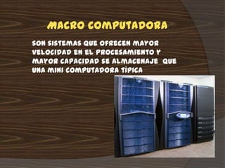 Macro computadora:
son sistemas que ofrecen mayor
velocidad en el procesamiento y
mayor capacidad se almacenaje que
una mini computadora típica
 