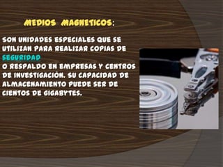 MEDIOS MAGNETICOS:
Son unidades especiales que se
utilizan para realizar copias de
seguridad
o respaldo en empresas y centros
de investigación. Su capacidad de
almacenamiento puede ser de
cientos de gigabytes.
 