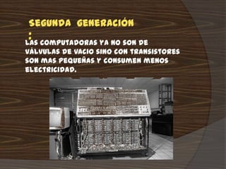Segunda generación
 : computadoras ya no son de
Las
válvulas de vacio sino con transistores
son mas pequeñas y consumen menos
electricidad.
 