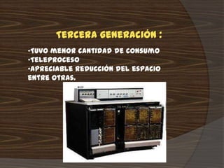 Tercera generación :
•Tuvo menor cantidad de consumo
•Teleproceso
•Apreciable reducción del espacio
entre otras.
 