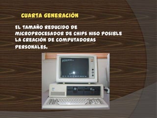 Cuarta generación
El tamaño reducido de
microprocesador de chips hiso posible
la creación de computadoras
personales.
 