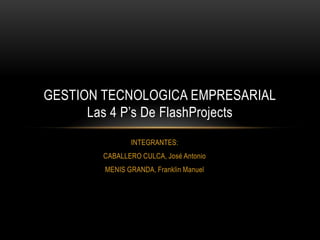 GESTION TECNOLOGICA EMPRESARIAL
      Las 4 P’s De FlashProjects
               INTEGRANTES:
        CABALLERO CULCA, José Antonio
        MENIS GRANDA, Franklin Manuel
 