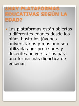 ¿HAY PLATAFORMAS
EDUCATIVAS SEGÚN LA
EDAD?
 Las plataformas están abiertas
a diferentes edades desde los
niños hasta los jóvenes
universitarios y más aun son
utilizadas por profesores y
docentes universitarios para
una forma más didáctica de
enseñar.
 