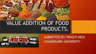 VALUE ADDITION OF FOOD
PRODUCTS.
SUBMITTED BY: PRAGTI NEGI
CHANDIGARH UNIVERSITY
 