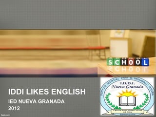 IDDI LIKES ENGLISH
IED NUEVA GRANADA
2012
 