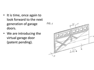 • It is time, once again to
look forward to the next
generation of garage
doors.
• We are introducing the
virtual garage door
(patent pending).
 
