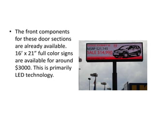 • The front components
for these door sections
are already available.
16’ x 21” full color signs
are available for around
$3000. This is primarily
LED technology.
 
