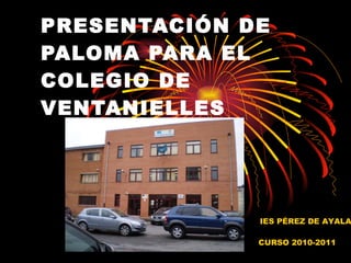 PRESENTACIÓN DE PALOMA PARA EL COLEGIO DE VENTANIELLES   CURSO 2010-2011 IES PÉREZ DE AYALA 