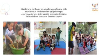 Explorar e conhecer-se agindo no ambiente pelo
movimento, conhecendo o próprio corpo,
expressando-se e interagindo por meio de jogos,
brincadeiras, danças e dramatizações.
 