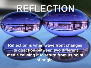 Reflection is when wave front changes
its direction between two different
media causing it to return from its point
of origin.