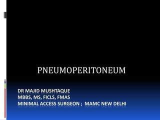 DR MAJID MUSHTAQUE
MBBS, MS, FICLS, FMAS
MINIMAL ACCESS SURGEON ; MAMC NEW DELHI
PNEUMOPERITONEUM
 