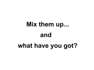 Mix them up...
and
what have you got?