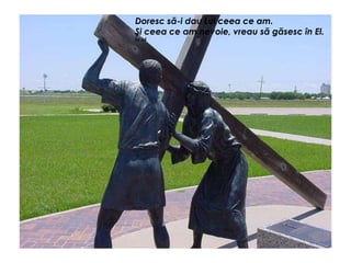 Doresc să-i dau Lui ceea ce am.
Şi ceea ce am nevoie, vreau să găsesc în El.
Îd 34
 