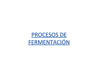 PROCESOS DE
FERMENTACIÓN
 
