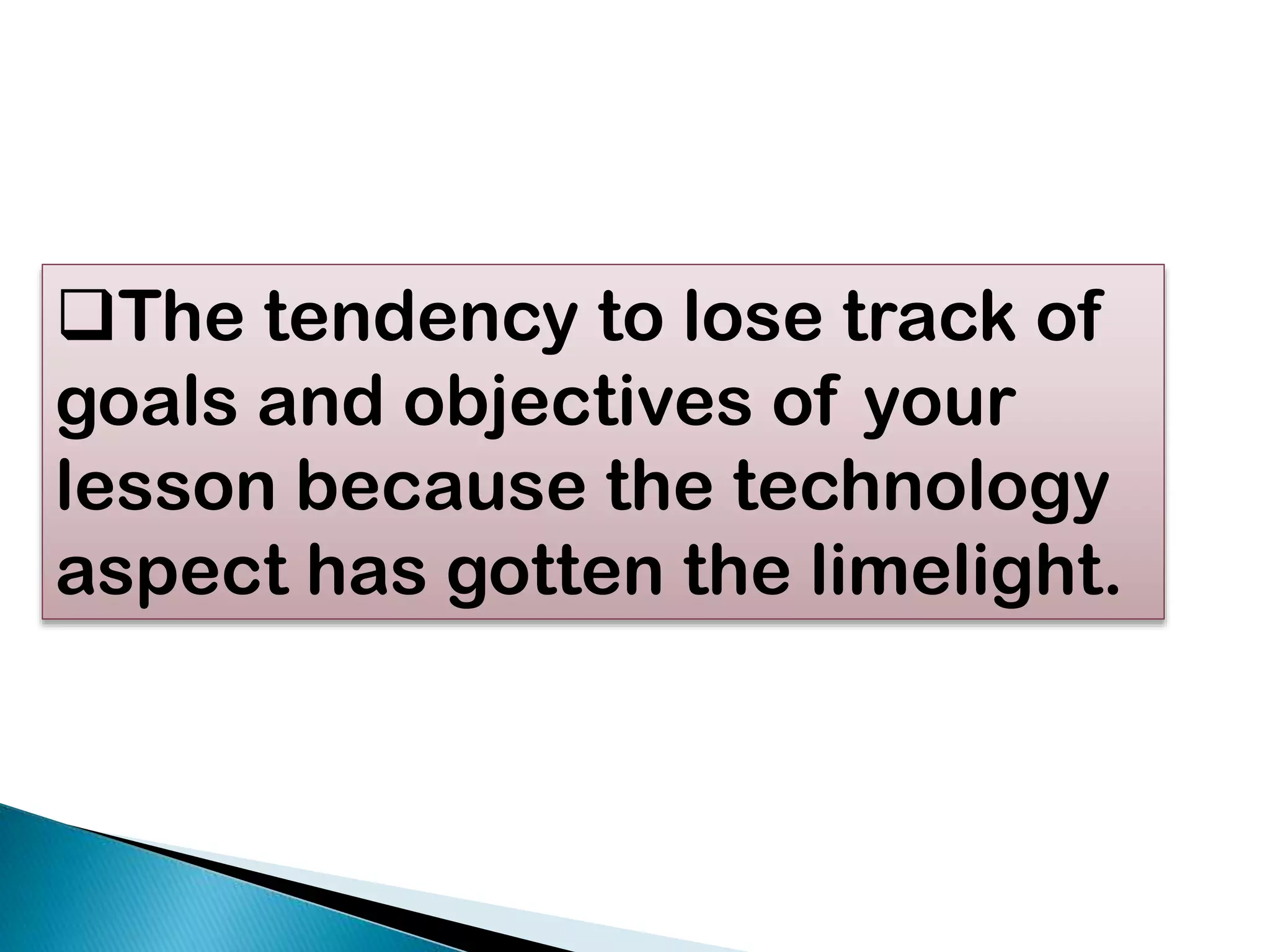 The tendency to lose track of
goals and objectives of your
lesson because the technology
aspect has gotten the limelight.

 
