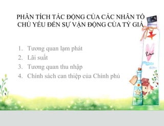 PHÂN TÍCH TÁC ĐỘNG CỦA CÁC NHÂN TỐ
CHỦ YẾU ĐẾN SỰ VẬN ĐỘNG CỦA TỶ GIÁ
1. Tương quan lạm phát
2. Lãi suất
3. Tương quan thu nhập
4. Chính sách can thiệp của Chính phủ
 