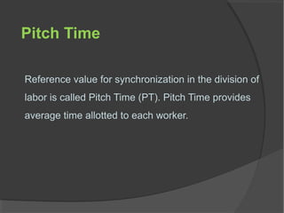 Pitch Time
Reference value for synchronization in the division of
labor is called Pitch Time (PT). Pitch Time provides
average time allotted to each worker.
 