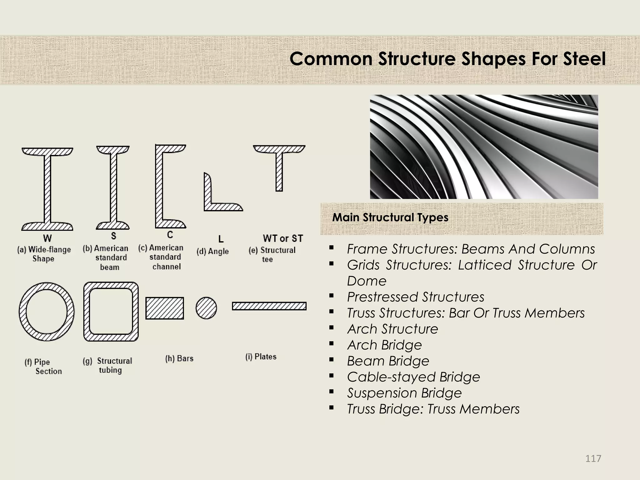  Frame Structures: Beams And Columns
 Grids Structures: Latticed Structure Or
Dome
 Prestressed Structures
 Truss Structures: Bar Or Truss Members
 Arch Structure
 Arch Bridge
 Beam Bridge
 Cable-stayed Bridge
 Suspension Bridge
 Truss Bridge: Truss Members
Common Structure Shapes For Steel
Main Structural Types
117
 